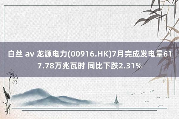 白丝 av 龙源电力(00916.HK)7月完成发电量617.78万兆瓦时 同比下跌2.31%