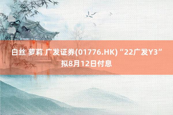 白丝 萝莉 广发证券(01776.HK)“22广发Y3”拟8月12日付息