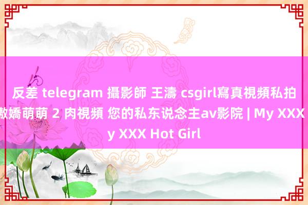 反差 telegram 攝影師 王濤 csgirl寫真視頻私拍流出 k8傲嬌萌萌 2 肉視頻 您的私东说念主av影院 | My XXX Hot Girl