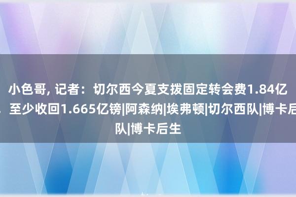 小色哥， 记者：切尔西今夏支拨固定转会费1.84亿镑，至少收回1.665亿镑|阿森纳|埃弗顿|切尔西队|博卡后生