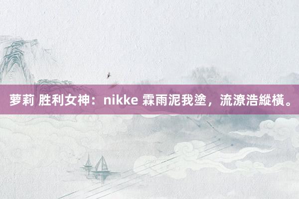 萝莉 胜利女神：nikke 霖雨泥我塗，流潦浩縱橫。