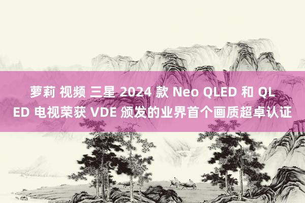 萝莉 视频 三星 2024 款 Neo QLED 和 QLED 电视荣获 VDE 颁发的业界首个画质超卓认证