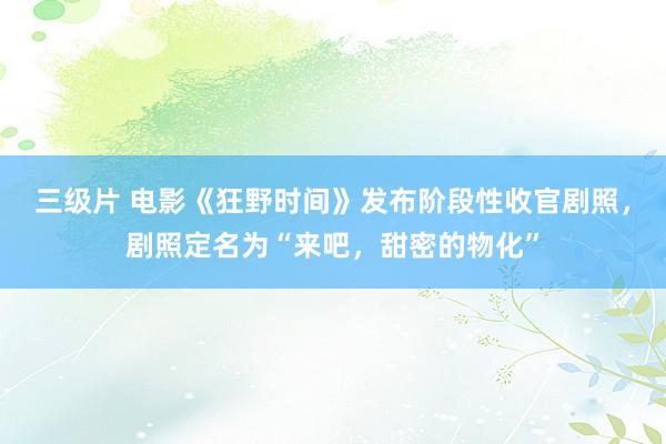 三级片 电影《狂野时间》发布阶段性收官剧照，剧照定名为“来吧，甜密的物化”