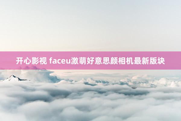 开心影视 faceu激萌好意思颜相机最新版块