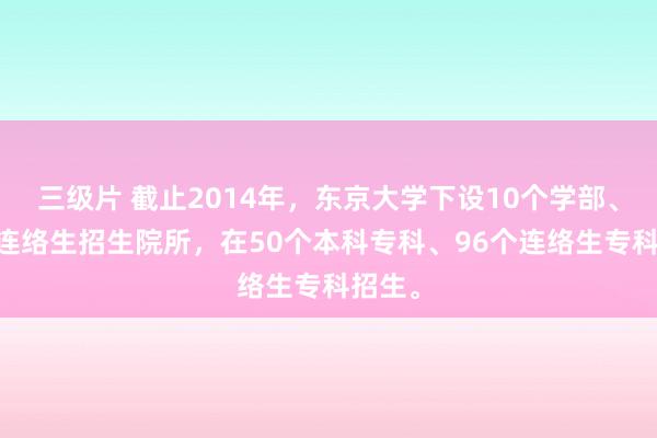 三级片 截止2014年，东京大学下设10个学部、15个连络生招生院所，在50个本科专科、96个连络生专科招生。