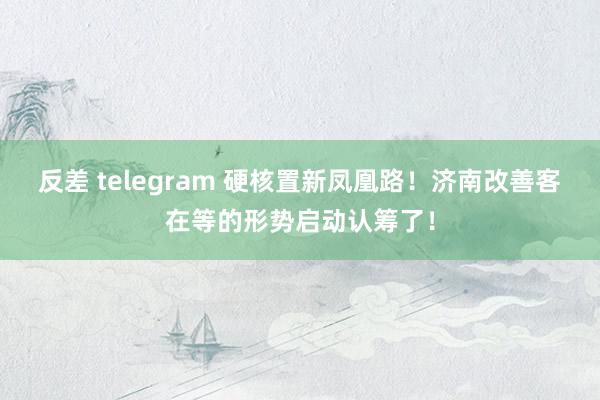 反差 telegram 硬核置新凤凰路！济南改善客在等的形势启动认筹了！