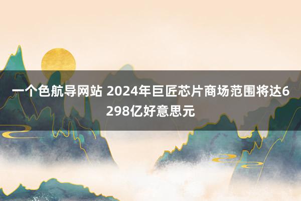 一个色航导网站 2024年巨匠芯片商场范围将达6298亿好意思元