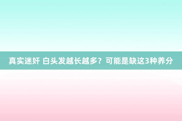 真实迷奸 白头发越长越多？可能是缺这3种养分