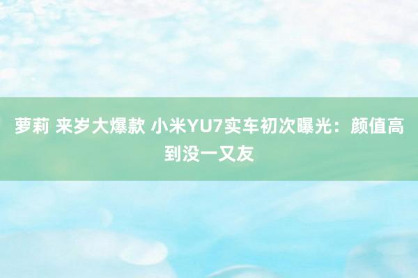 萝莉 来岁大爆款 小米YU7实车初次曝光：颜值高到没一又友